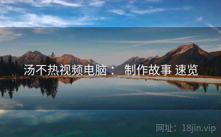 汤不热视频电脑 ： 制作故事 速览