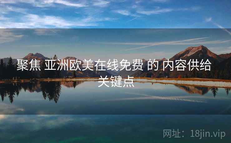 聚焦 亚洲欧美在线免费 的 内容供给 关键点