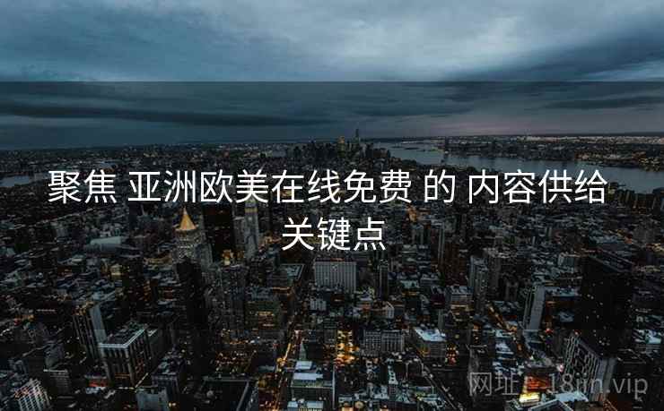 聚焦 亚洲欧美在线免费 的 内容供给 关键点