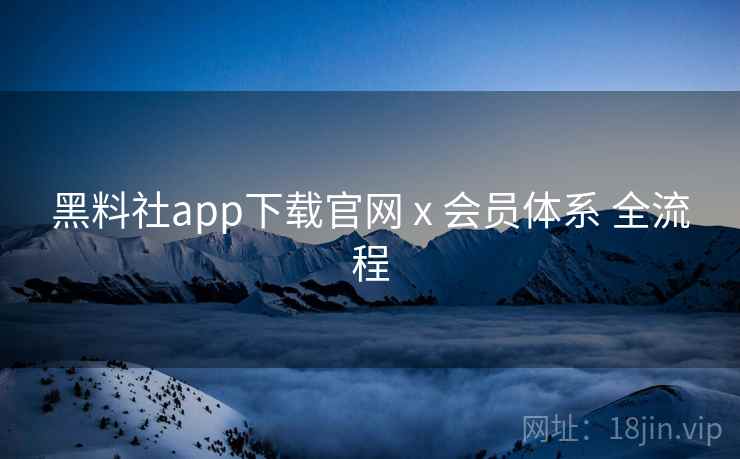 黑料社app下载官网 x 会员体系 全流程