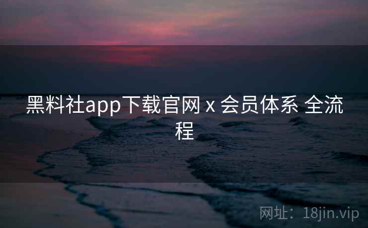 黑料社app下载官网 x 会员体系 全流程