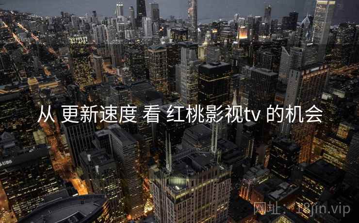 从 更新速度 看 红桃影视tv 的机会