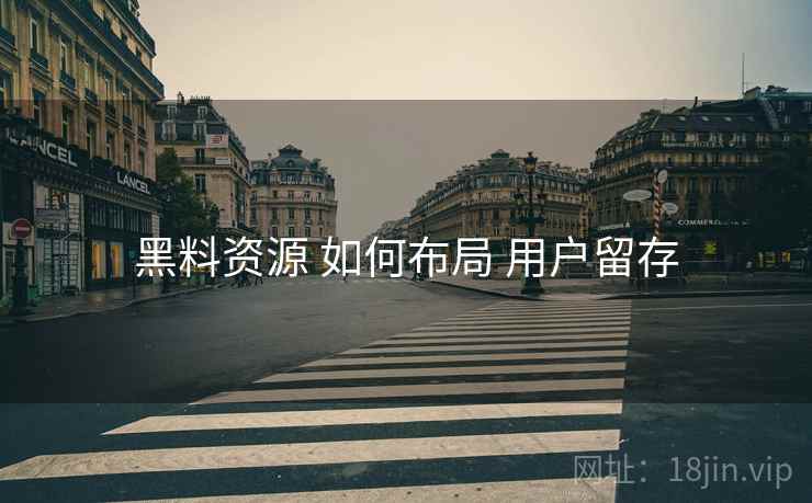 黑料资源 如何布局 用户留存