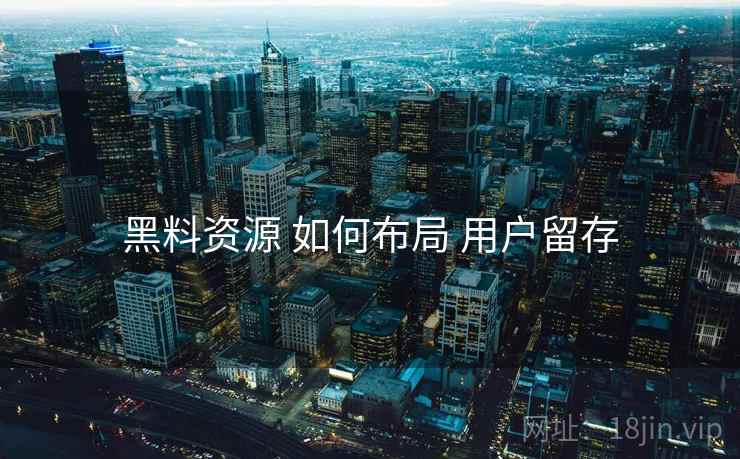黑料资源 如何布局 用户留存