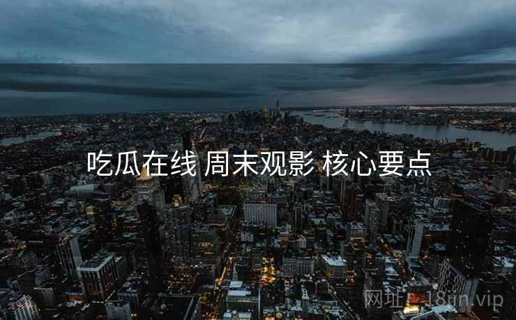 吃瓜在线 周末观影 核心要点
