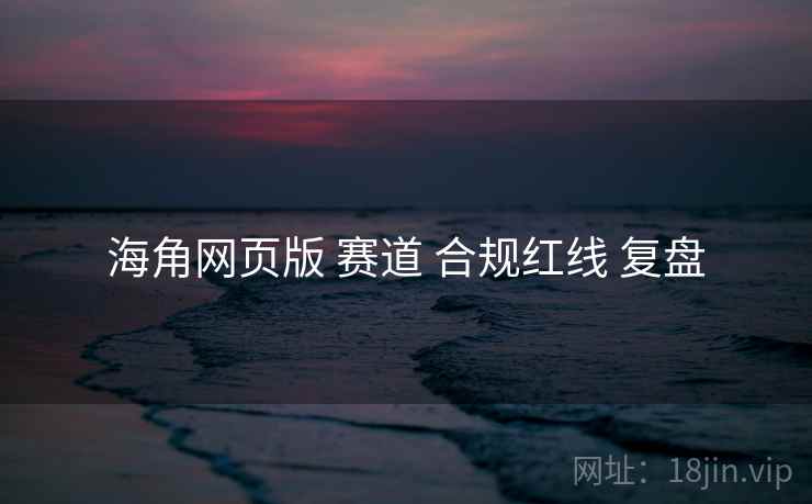 海角网页版 赛道 合规红线 复盘
