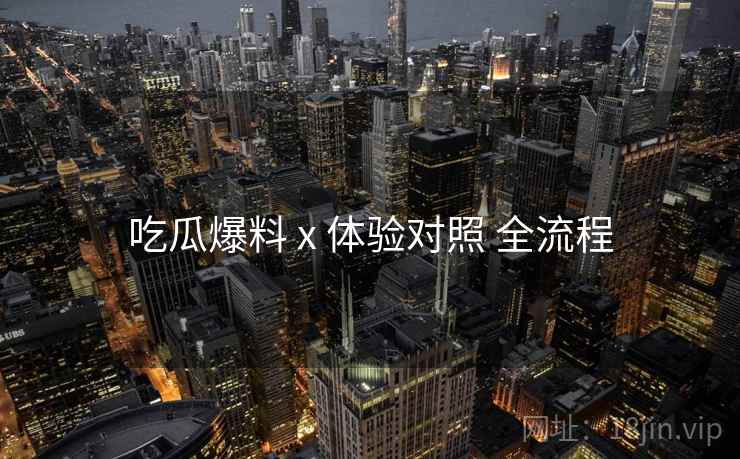吃瓜爆料 x 体验对照 全流程