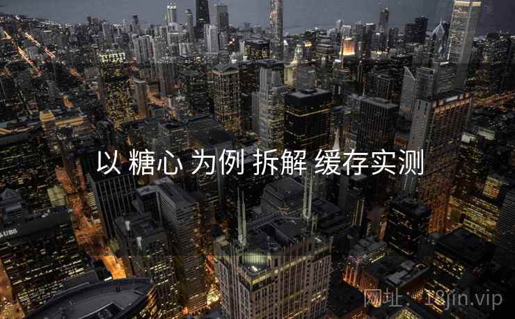 以 糖心 为例 拆解 缓存实测