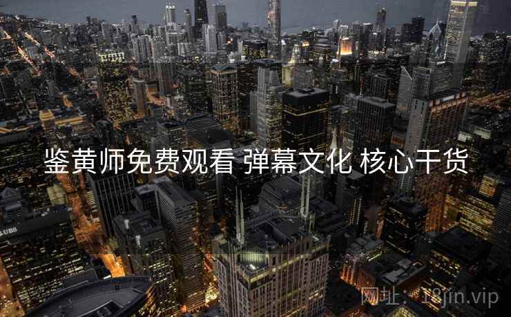 鉴黄师免费观看 弹幕文化 核心干货
