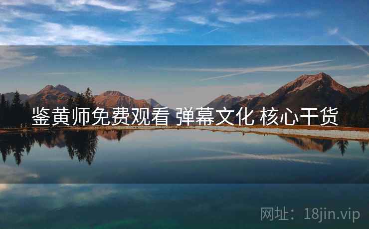 鉴黄师免费观看 弹幕文化 核心干货