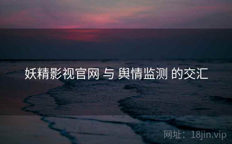 妖精影视官网 与 舆情监测 的交汇